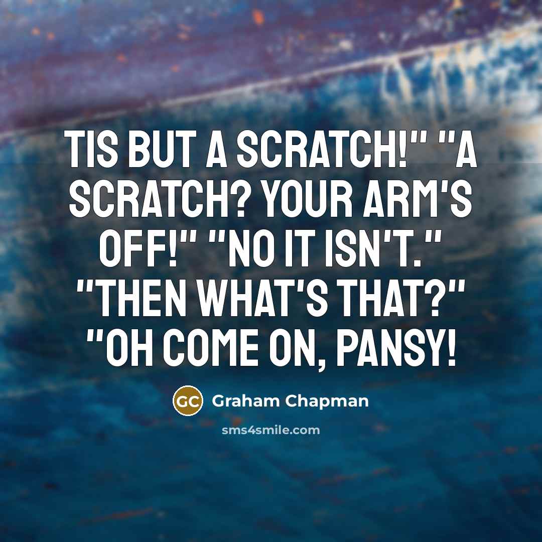 “Tis but a scratch!" "A scratch? Your arm's off!" "No…” quote by Graham Chapman