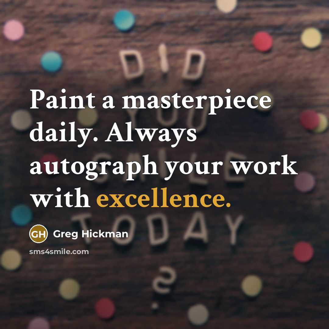 “Paint a masterpiece daily. Always autograph your work with excellence.” quote by Greg Hickman