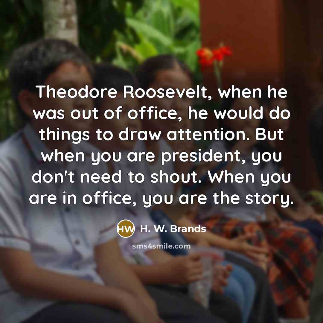 “Theodore Roosevelt, when he was out of office, he would…” quote by H. W. Brands