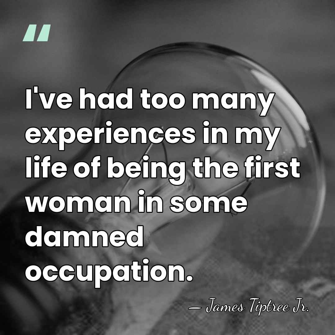 I've had too many experiences in my life of being the first&hellip; - James Tiptree Jr.