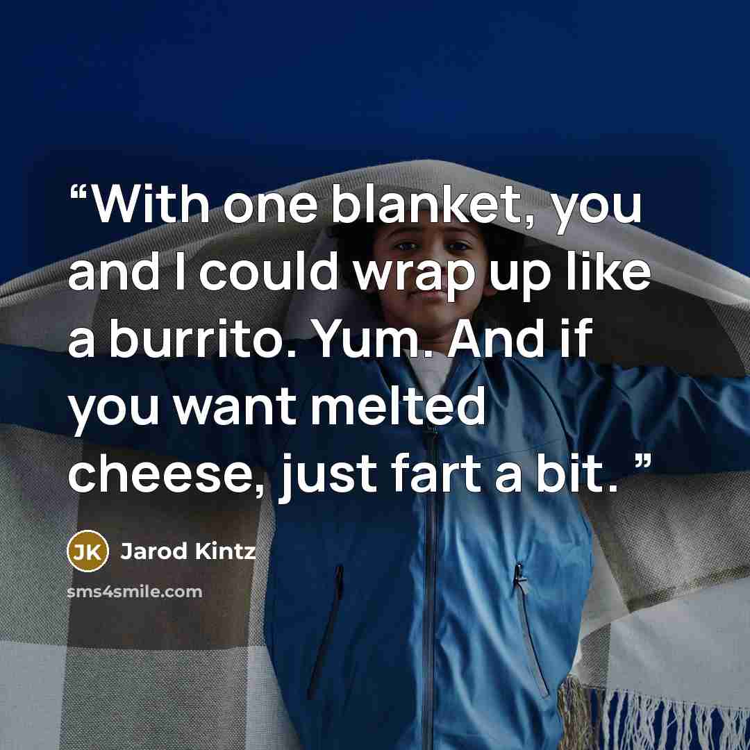 “With one blanket, you and I could wrap up like a burrito. Yum. And if you want melted cheese, just fart a bit.” quote by Jarod Kintz