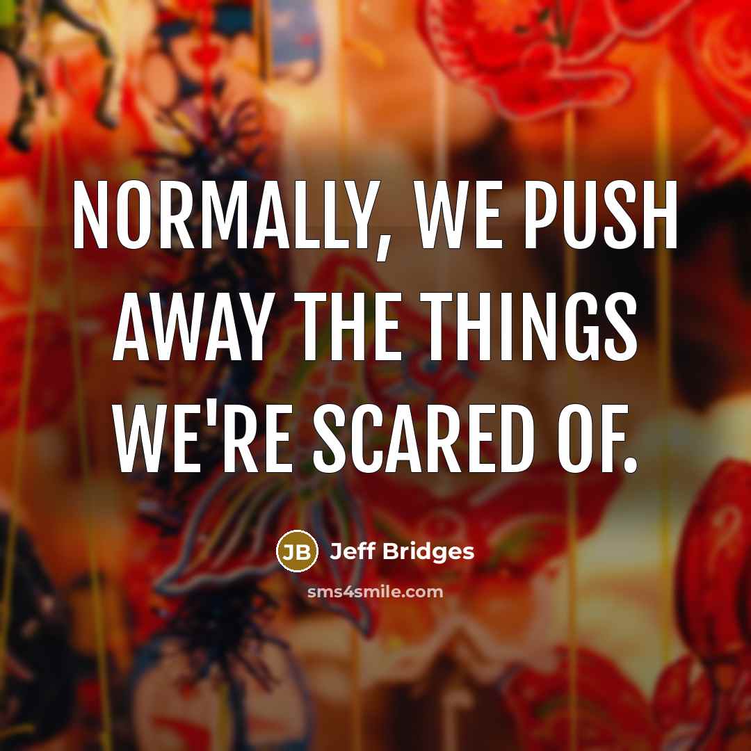 “Normally, we push away the things we're scared of.…” quote by Jeff Bridges