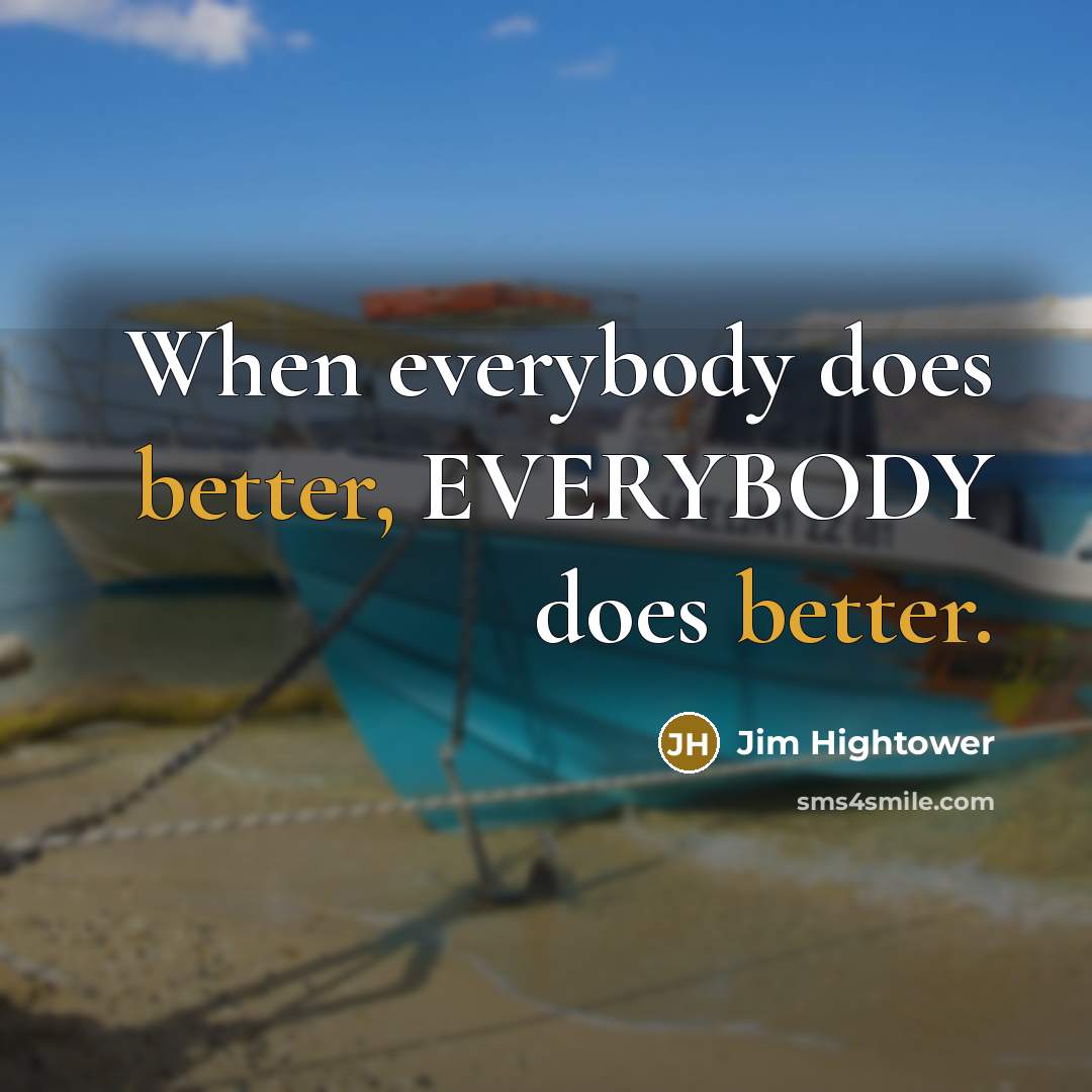 “When everybody does better, EVERYBODY does better.” quote by Jim Hightower