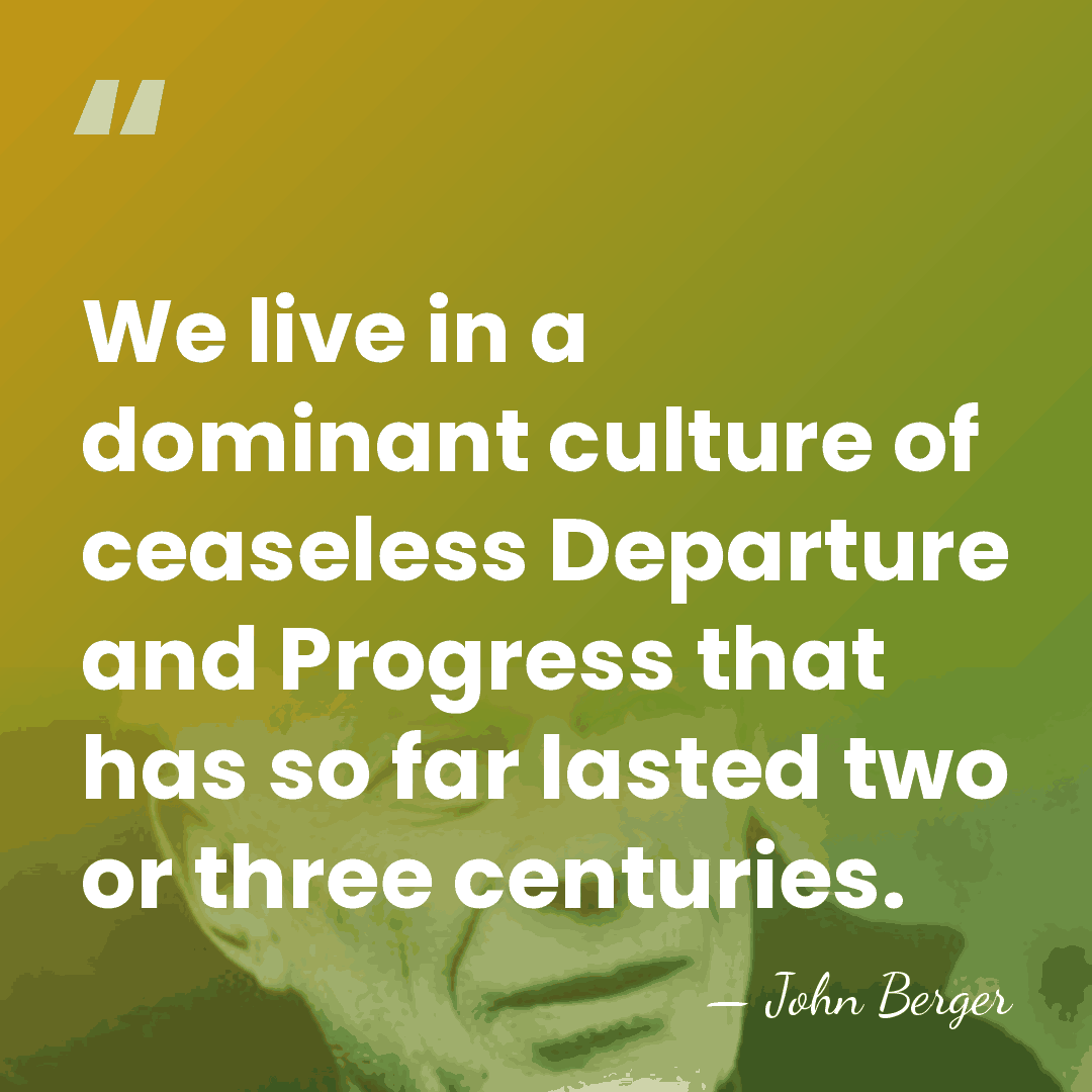 We live in a dominant culture of ceaseless Departure and Progress that&hellip; - John Berger