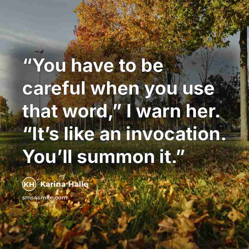 “You have to be careful when you use that word,” I warn her. “It’s like an invocation. You’ll summon it.” quote by Karina Halle