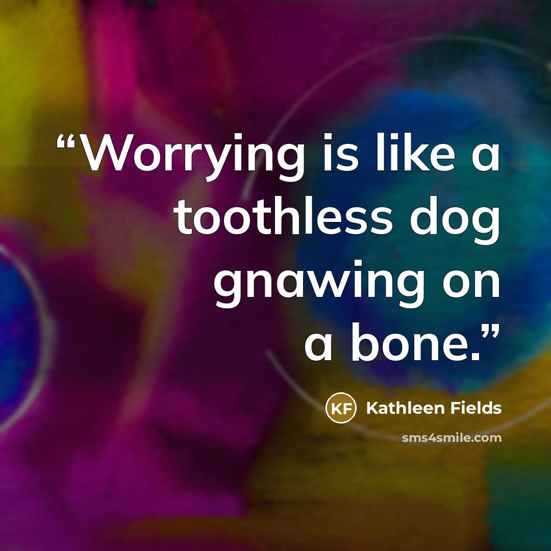 “Worrying is like a toothless dog gnawing on a bone.” quote by Kathleen Fields