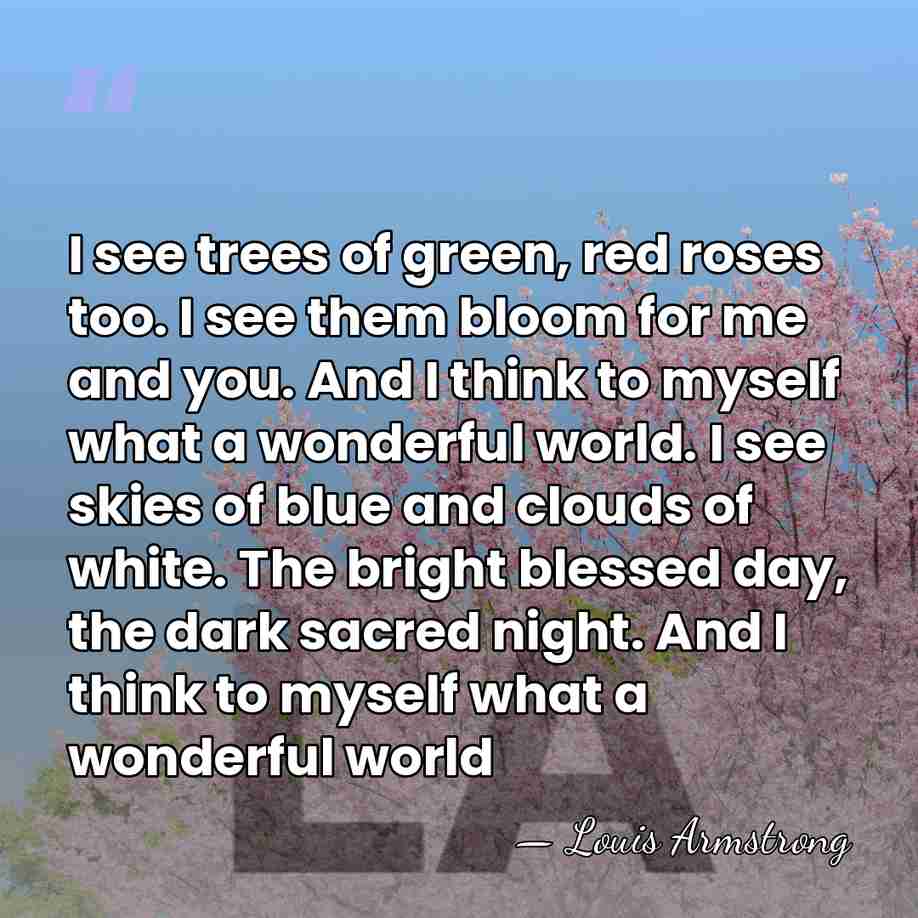 I see trees of green, red roses too. I see them bloom&hellip; - Louis Armstrong