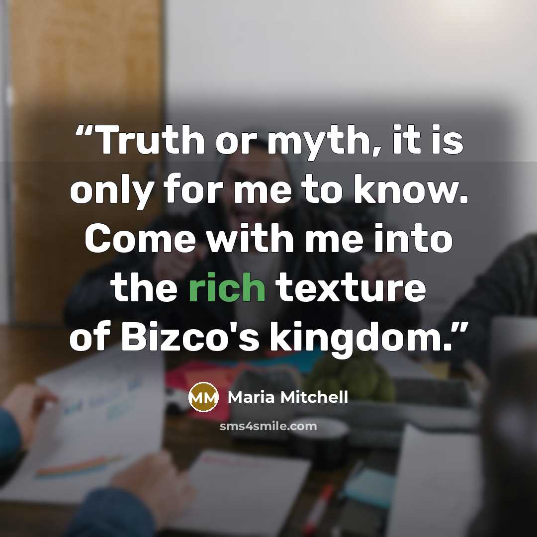“Truth or myth, it is only for me to know. Come with me into the rich texture of Bizco's kingdom.” quote by Maria Mitchell