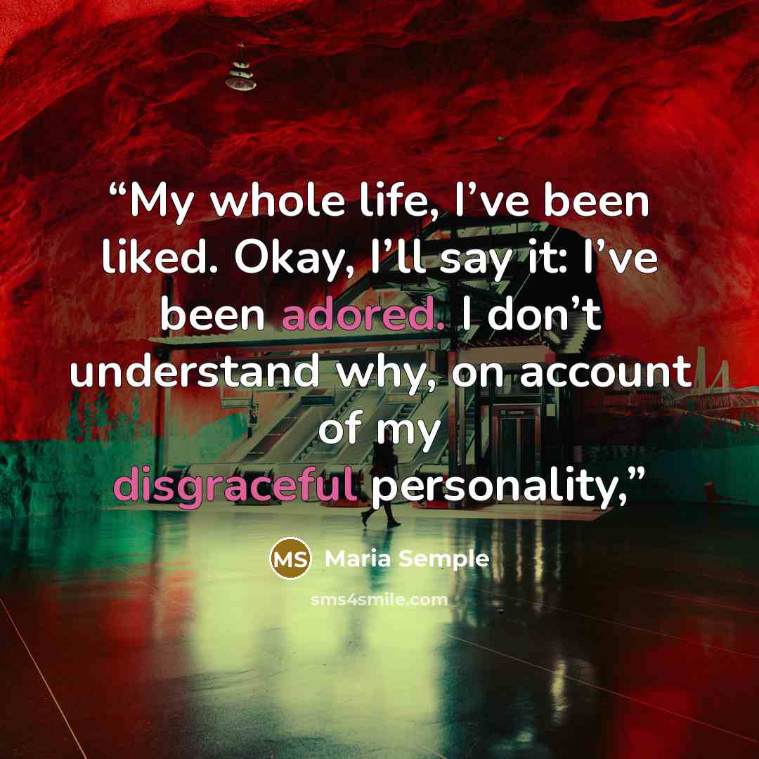 “My whole life, I’ve been liked. Okay, I’ll say it: I’ve been adored. I don’t understand why, on account of my disgraceful personality,” quote by Maria Semple