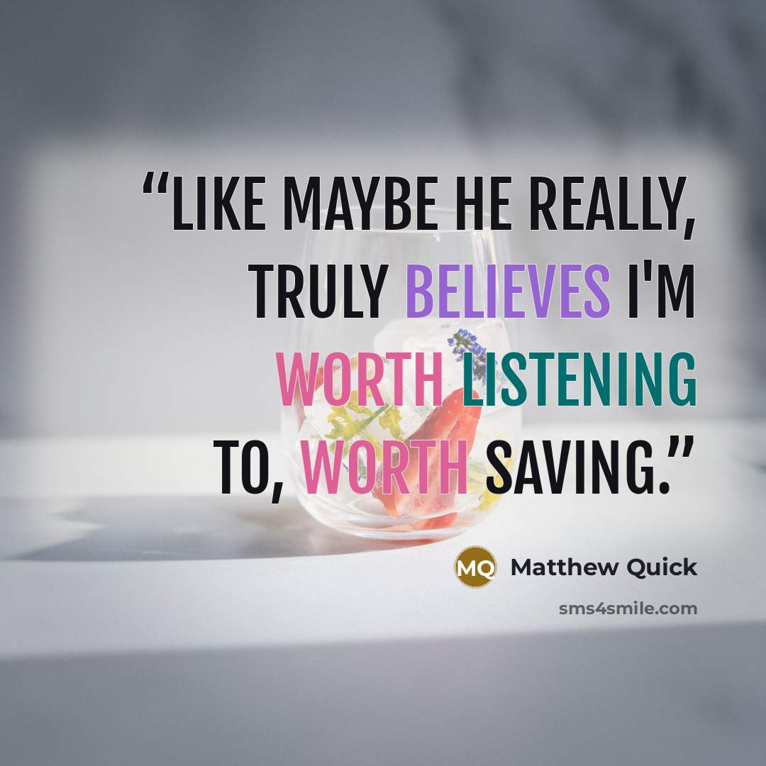 “Like maybe he really, truly believes I'm worth listening to, worth saving.” quote by Matthew Quick