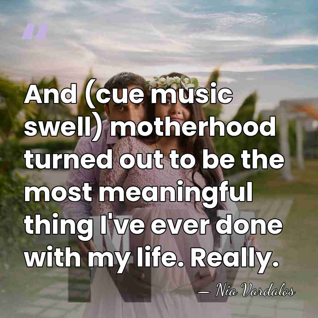 And (cue music swell) motherhood turned out to be the most meaningful&hellip; - Nia Vardalos