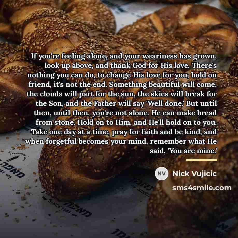 “If you're feeling alone, and your weariness has grown, look…” quote by Nick Vujicic