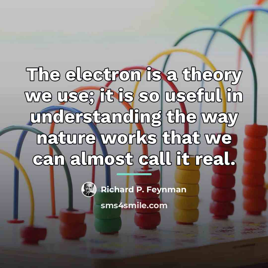 “The electron is a theory we use; it is so…” quote by Richard P. Feynman