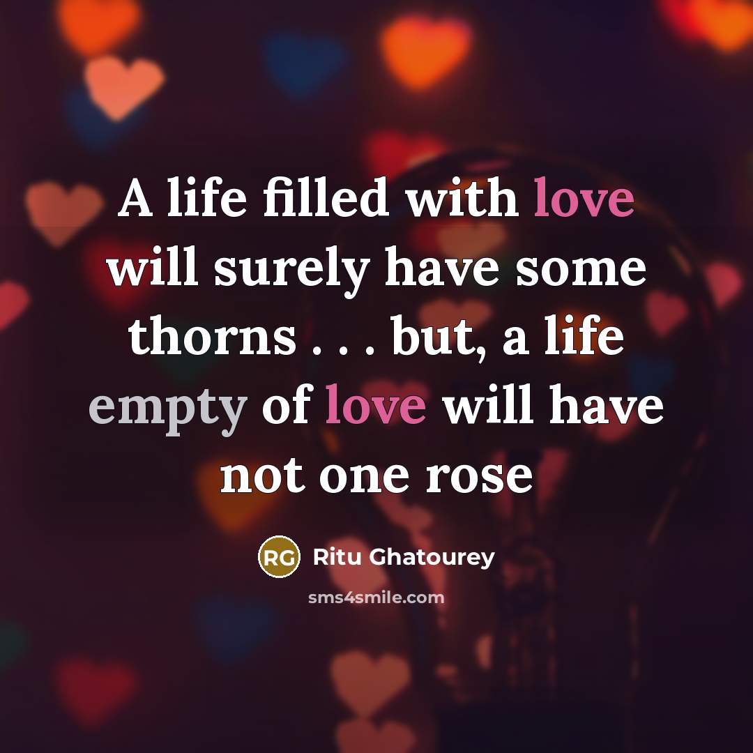 “A life filled with love will surely have some thorns . . . but, a life empty of love will have not one rose” quote by Ritu Ghatourey