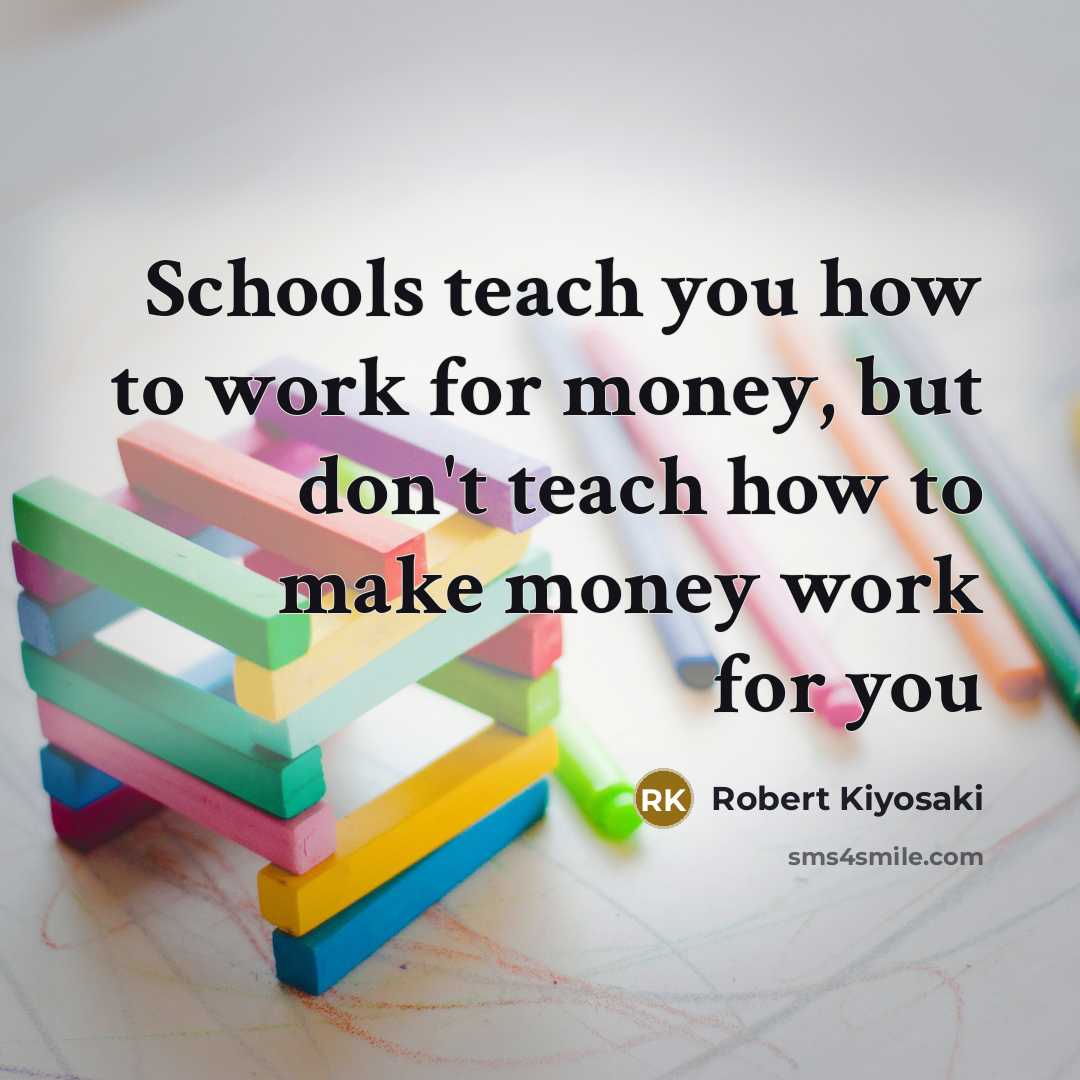 “Schools teach you how to work for money, but don't…” quote by Robert Kiyosaki
