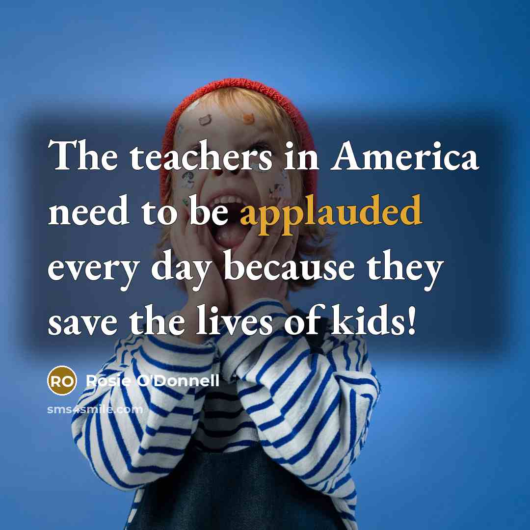“The teachers in America need to be applauded every day…” quote by Rosie O'Donnell