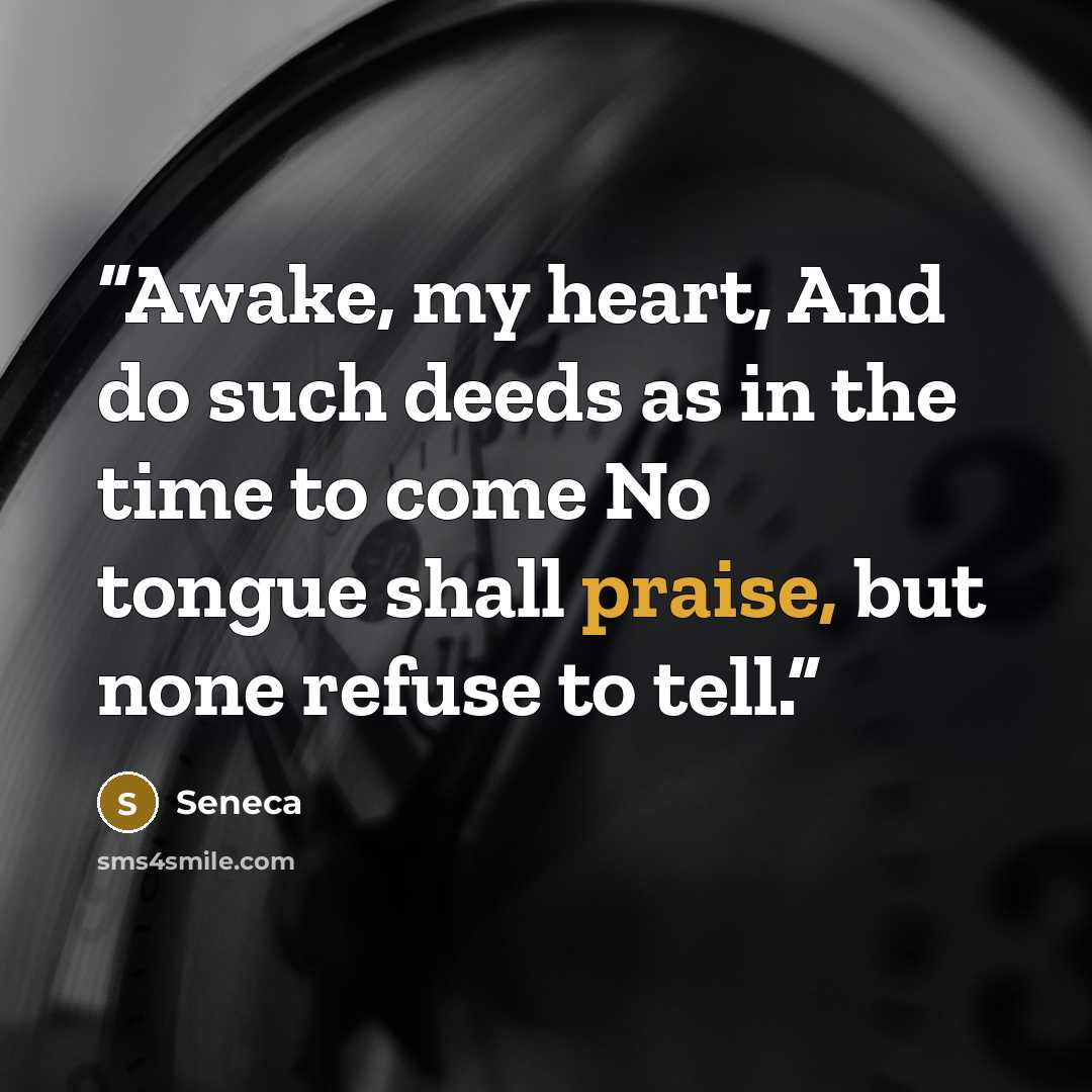 “Awake, my heart, And do such deeds as in the time to come No tongue shall praise, but none refuse to tell.” quote by Seneca
