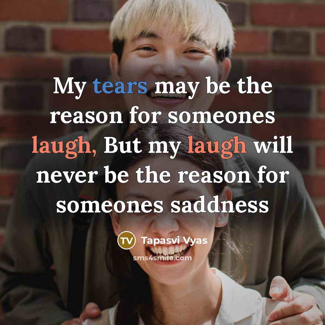 “My tears may be the reason for someones laugh, But my laugh will never be the reason for someones saddness” quote by Tapasvi Vyas