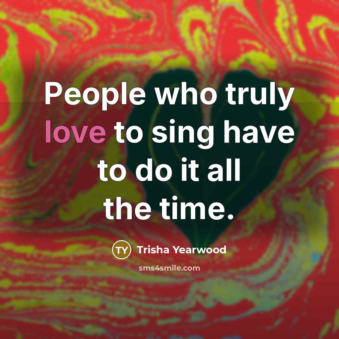 “People who truly love to sing have to do it…” quote by Trisha Yearwood