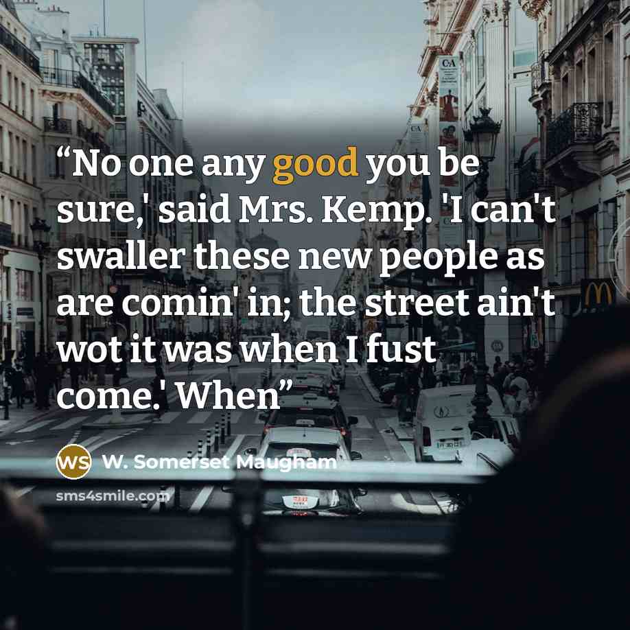 “No one any good you be sure,' said Mrs. Kemp. 'I can't swaller these new people as are comin' in; the street ain't wot it was when I fust come.' When” quote by W. Somerset Maugham