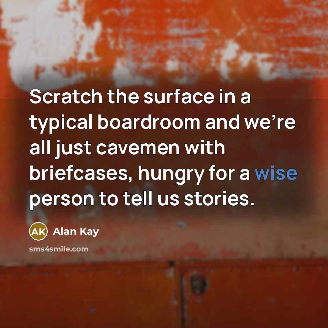 “Scratch the surface in a typical boardroom and we're all just cavemen with briefcases, hungry for a wise person to tell us stories.” quote by Alan Kay