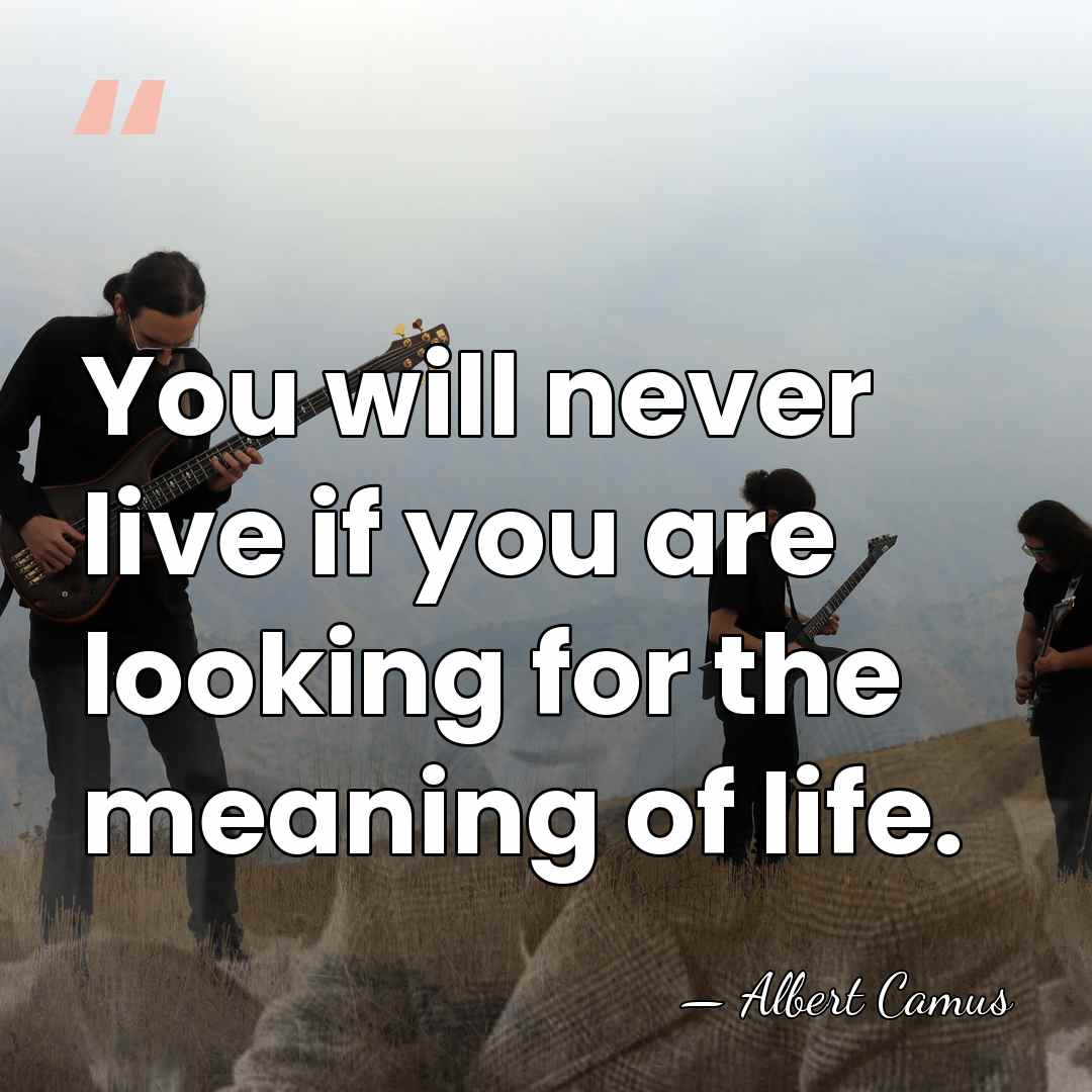 You will never live if you are looking for the meaning of&hellip; - Albert Camus