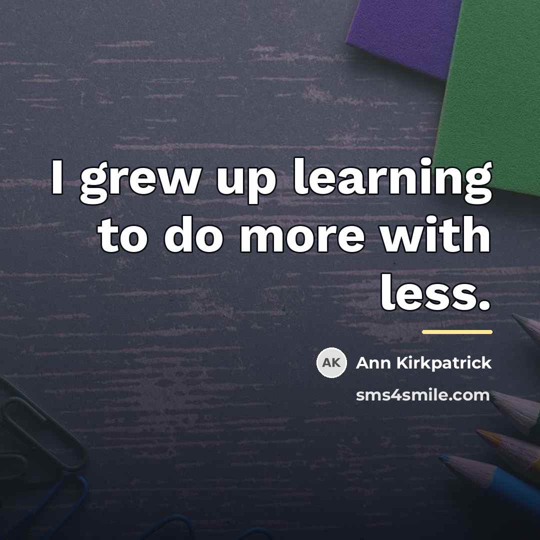 “I grew up learning to do more with less.…” quote by Ann Kirkpatrick