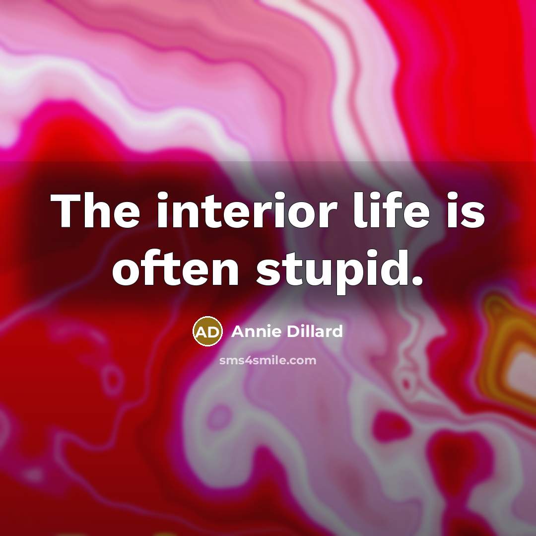 “The interior life is often stupid.” quote by Annie Dillard