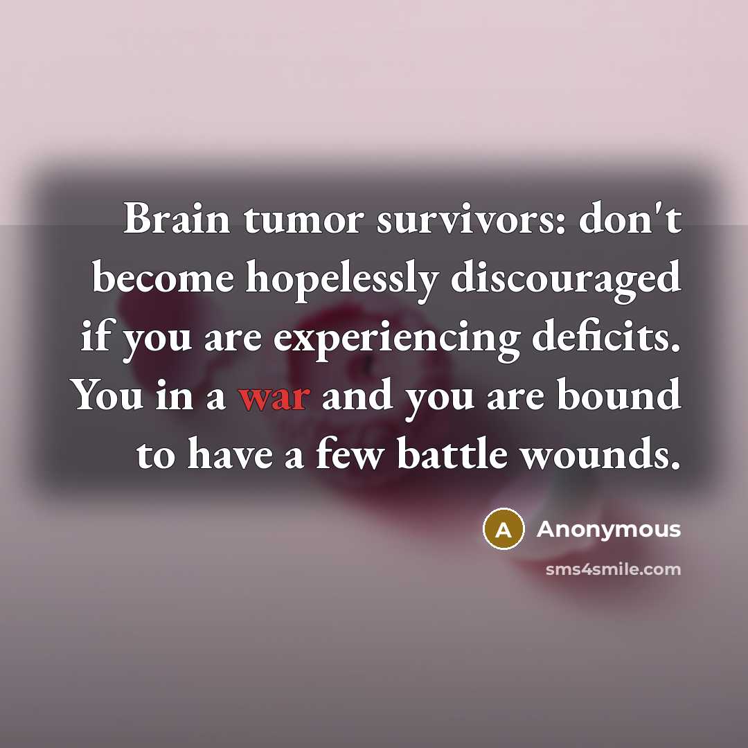 “Brain tumor survivors: don't become hopelessly discouraged if you are experiencing deficits. You in a war and you are bound to have a few battle wounds.” quote by Anonymous