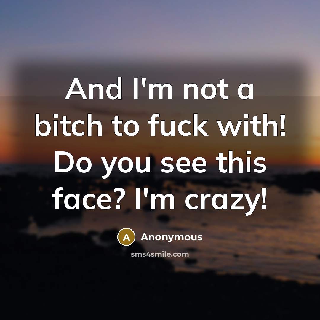 “And I'm not a bitch to fuck with! Do you see this face? I'm crazy!” quote by Anonymous