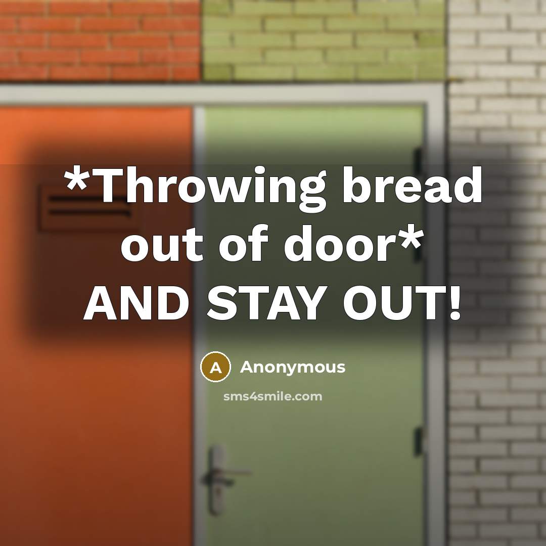 “*Throwing bread out of door* AND STAY OUT!…” quote by Anonymous