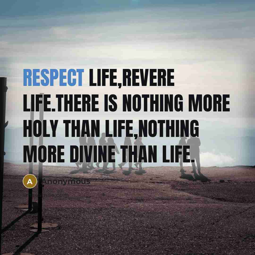 “respect life,revere life.there is nothing more holy than life,nothing more…” quote by Anonymous
