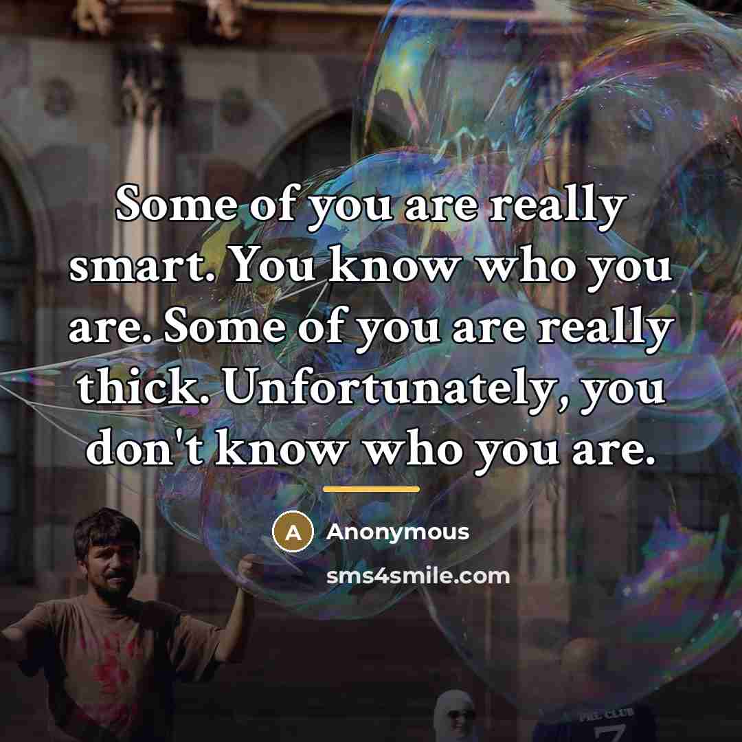 “Some of you are really smart. You know who you are. Some of you are really thick. Unfortunately, you don't know who you are.” quote by Anonymous
