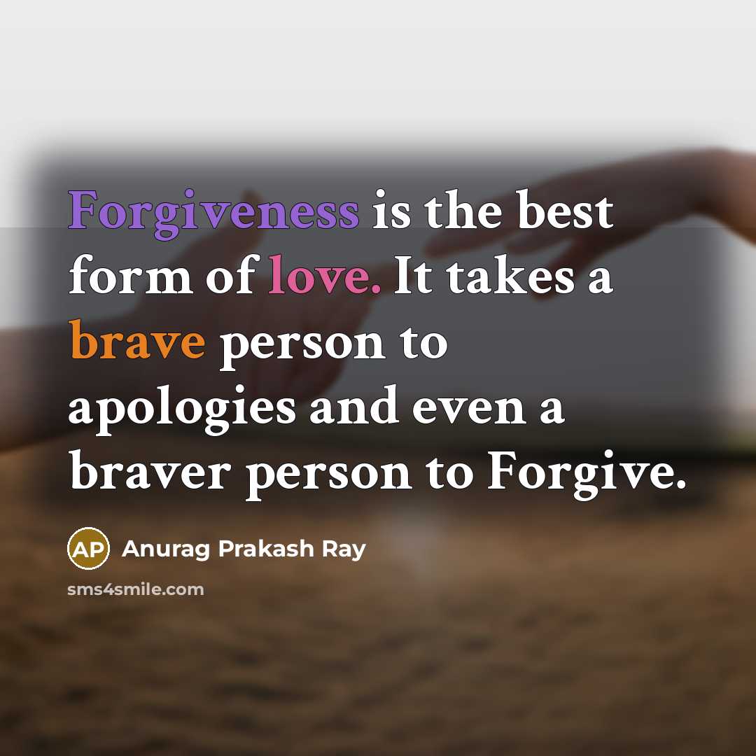“Forgiveness is the best form of love. It takes a brave person to apologies and even a braver person to Forgive.” quote by Anurag Prakash Ray