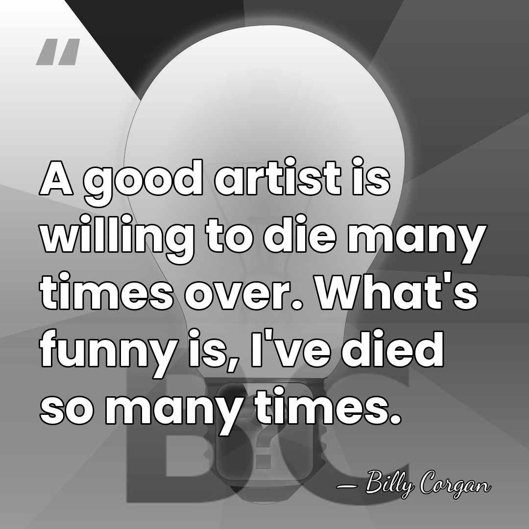 A good artist is willing to die many times over. What's funny&hellip; - Billy Corgan