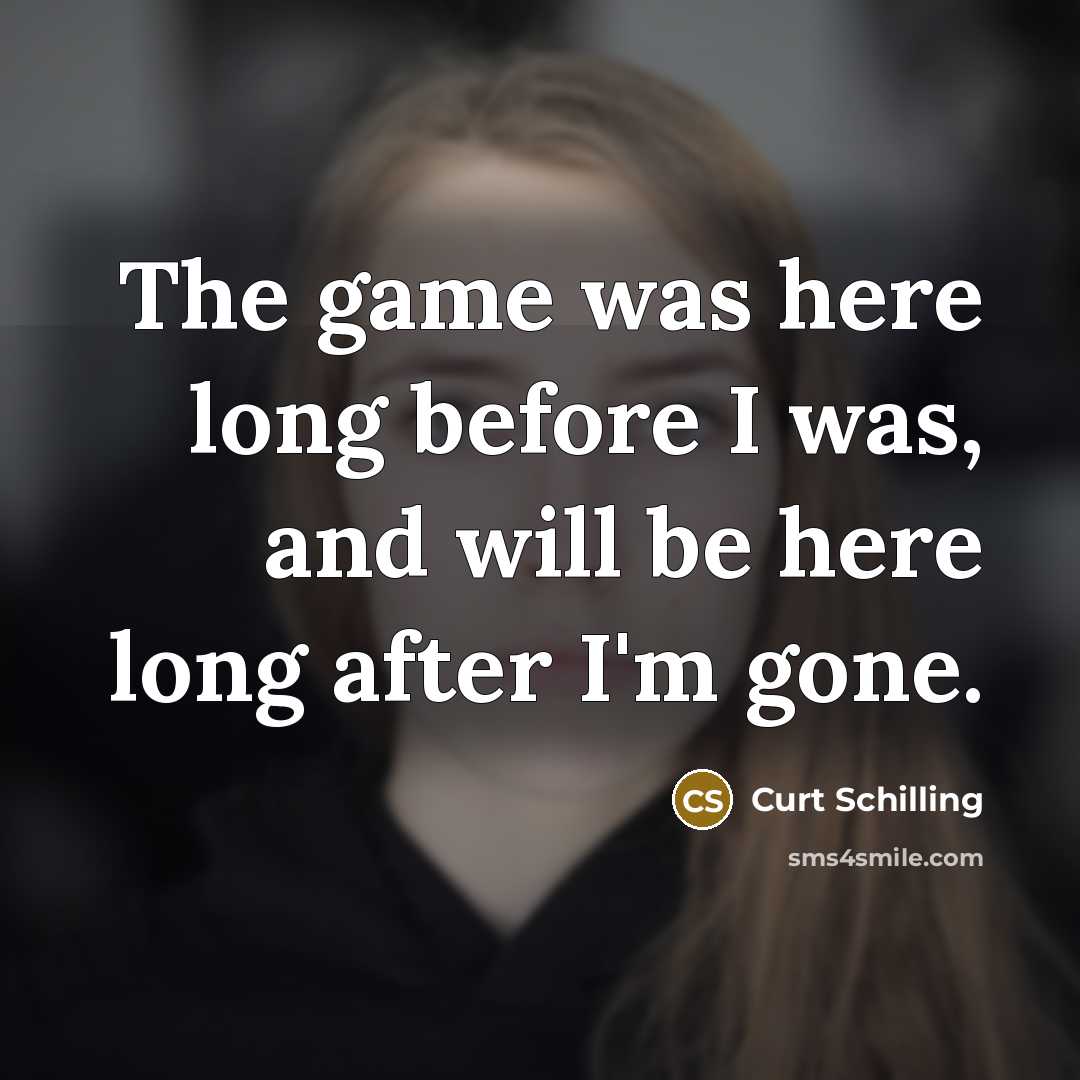 “The game was here long before I was, and will…” quote by Curt Schilling