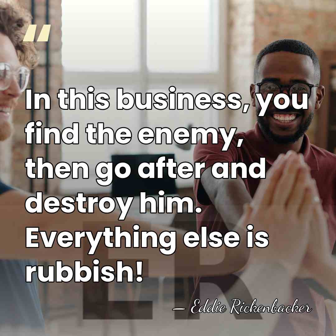 In this business, you find the enemy, then go after and destroy&hellip; - Eddie Rickenbacker