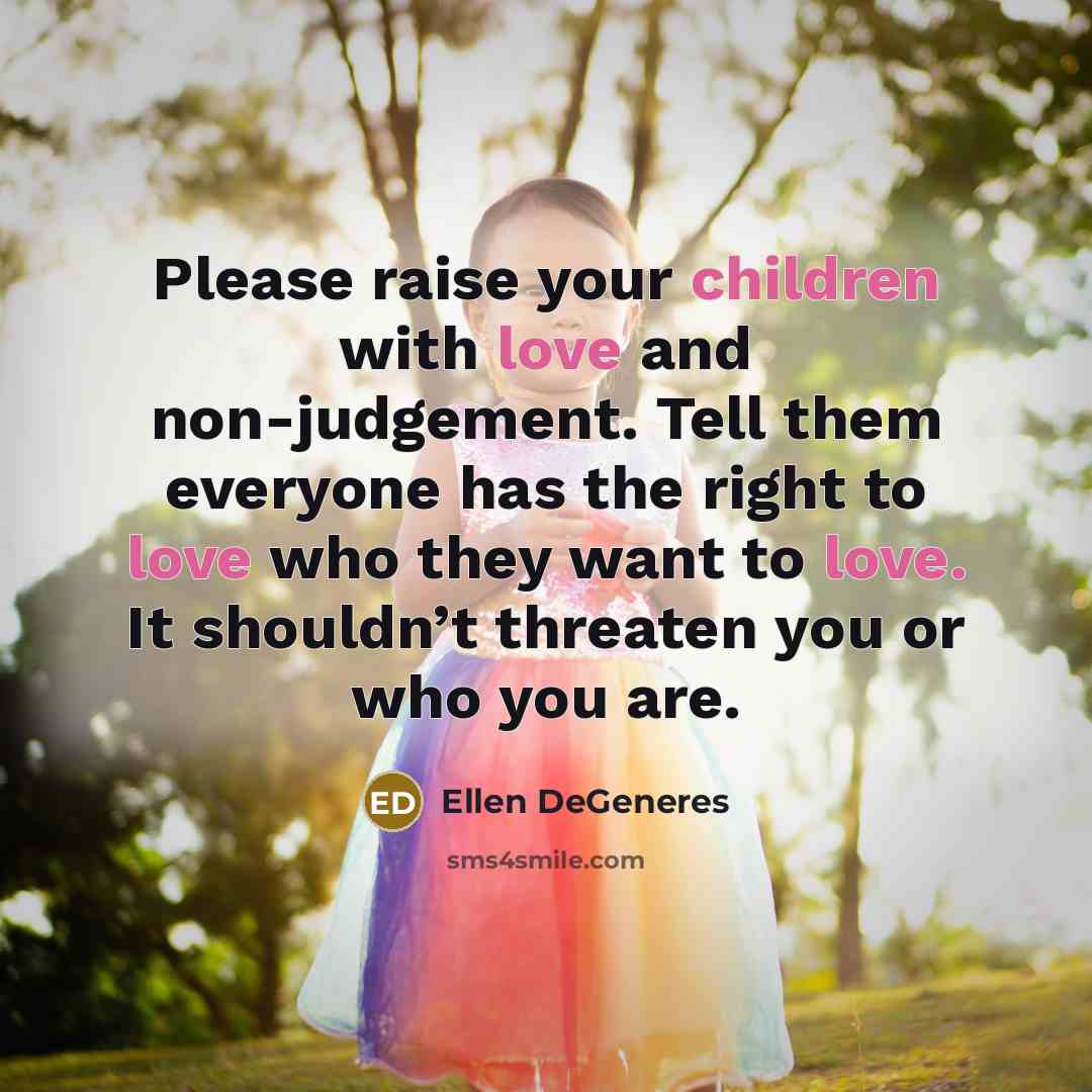 “Please raise your children with love and non-judgement. Tell them everyone has the right to love who they want to love. It shouldn’t threaten you or who you are.” quote by Ellen DeGeneres