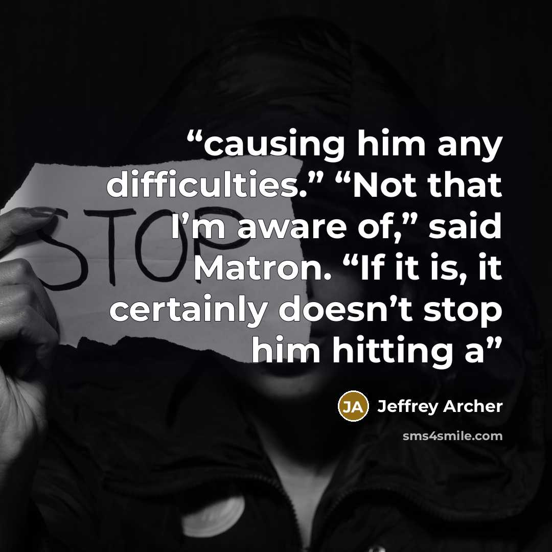 “causing him any difficulties.” “Not that I’m aware of,” said Matron. “If it is, it certainly doesn’t stop him hitting a” quote by Jeffrey Archer