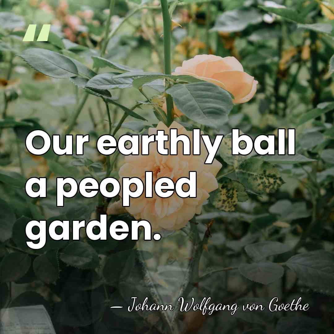 Our earthly ball a peopled garden. - Johann Wolfgang von Goethe