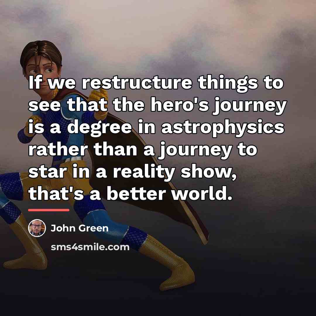 “If we restructure things to see that the hero's journey…” quote by John Green