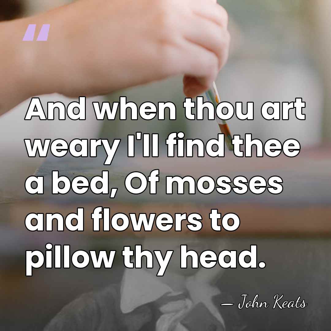 And when thou art weary I'll find thee a bed, Of mosses&hellip; - John Keats