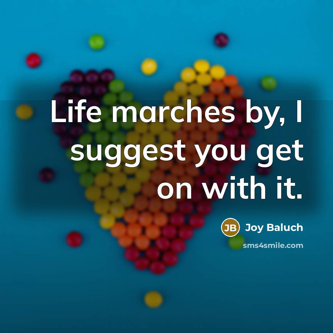 “Life marches by, I suggest you get on with it.…” quote by Joy Baluch