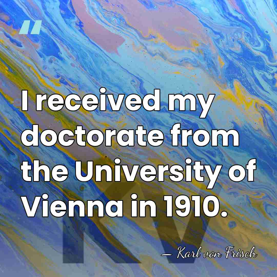 I received my doctorate from the University of Vienna in 1910. - Karl von Frisch