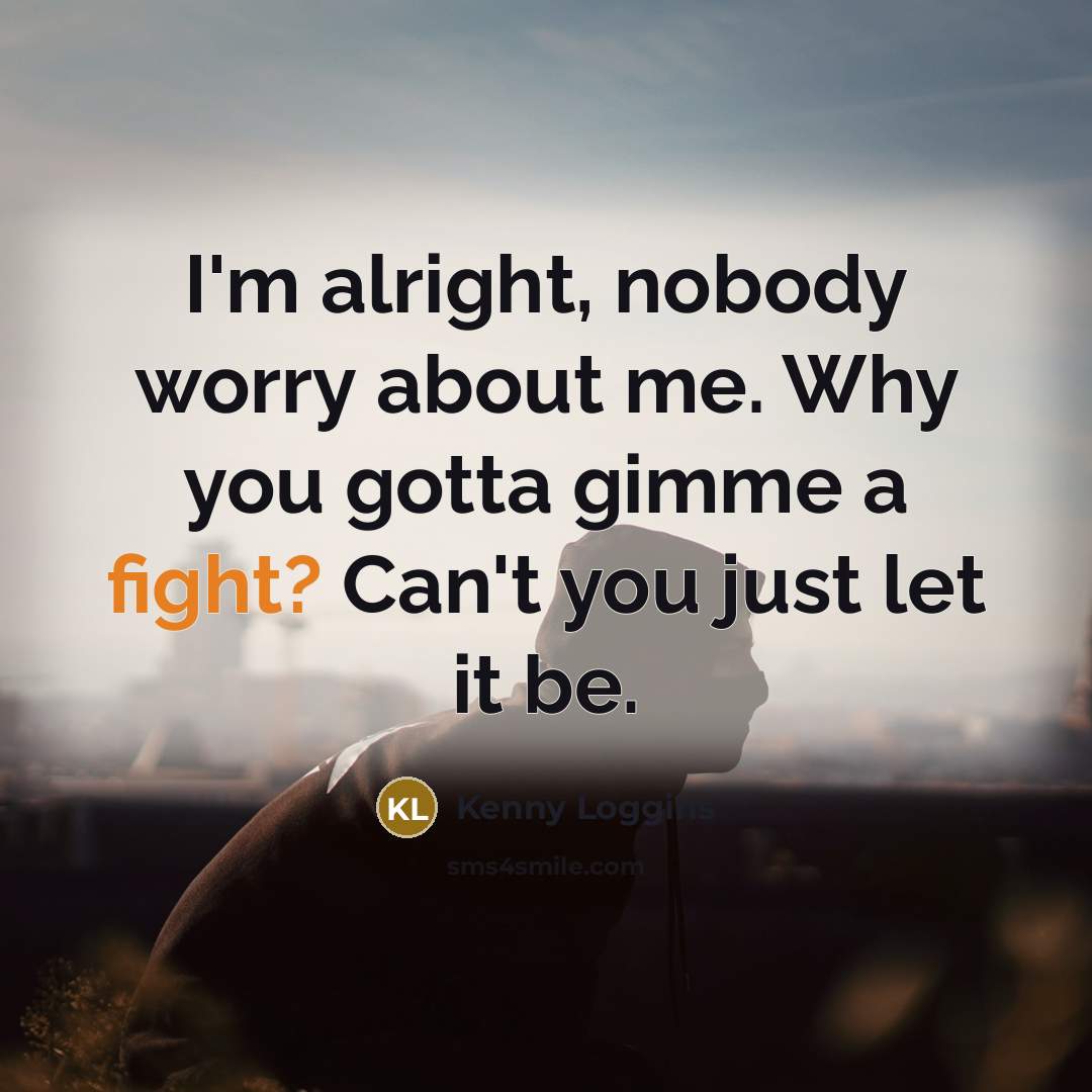 “I'm alright, nobody worry about me. Why you gotta gimme…” quote by Kenny Loggins