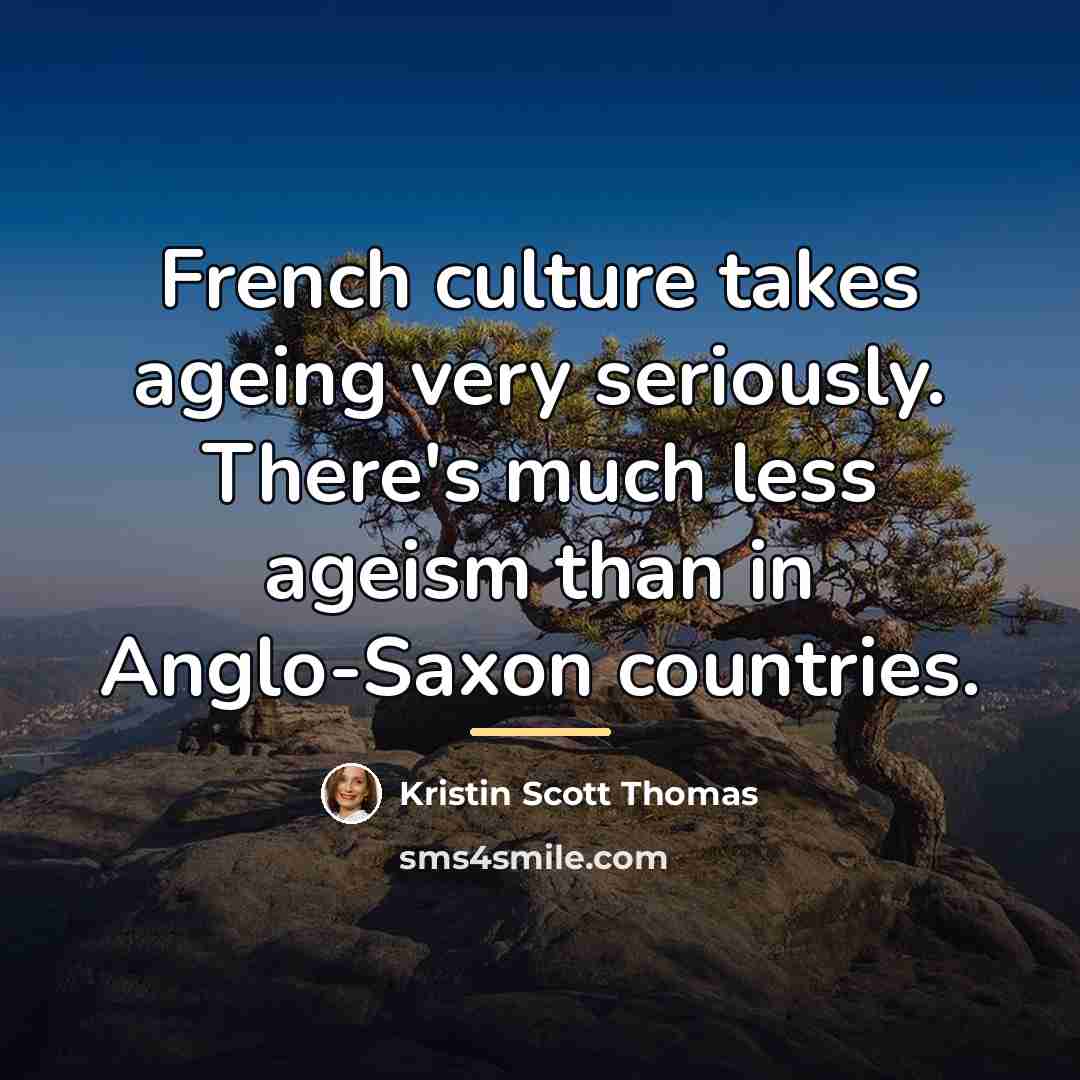 “French culture takes ageing very seriously. There's much less ageism…” quote by Kristin Scott Thomas