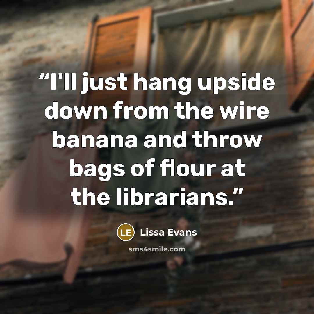 “I'll just hang upside down from the wire banana and throw bags of flour at the librarians.” quote by Lissa Evans