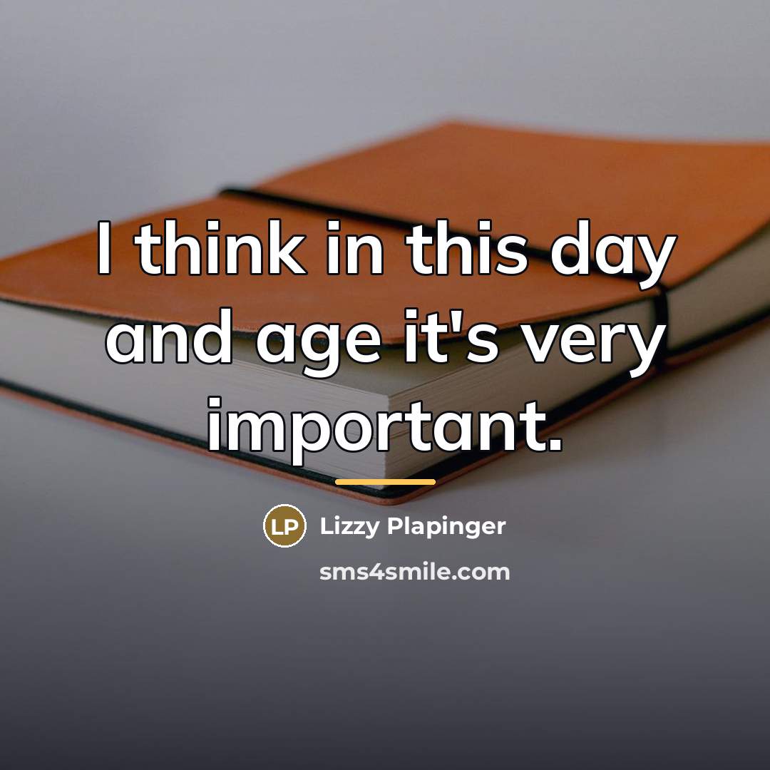 “I think in this day and age it's very important.…” quote by Lizzy Plapinger