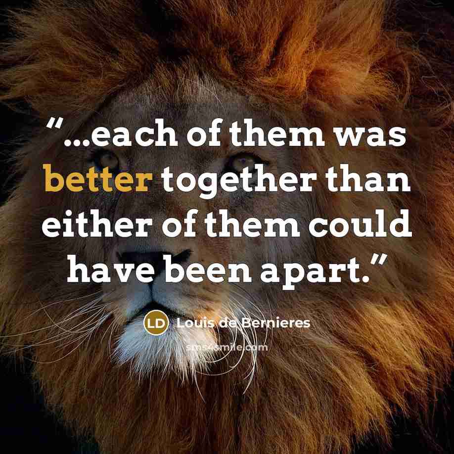 “...each of them was better together than either of them could have been apart.” quote by Louis de Bernières