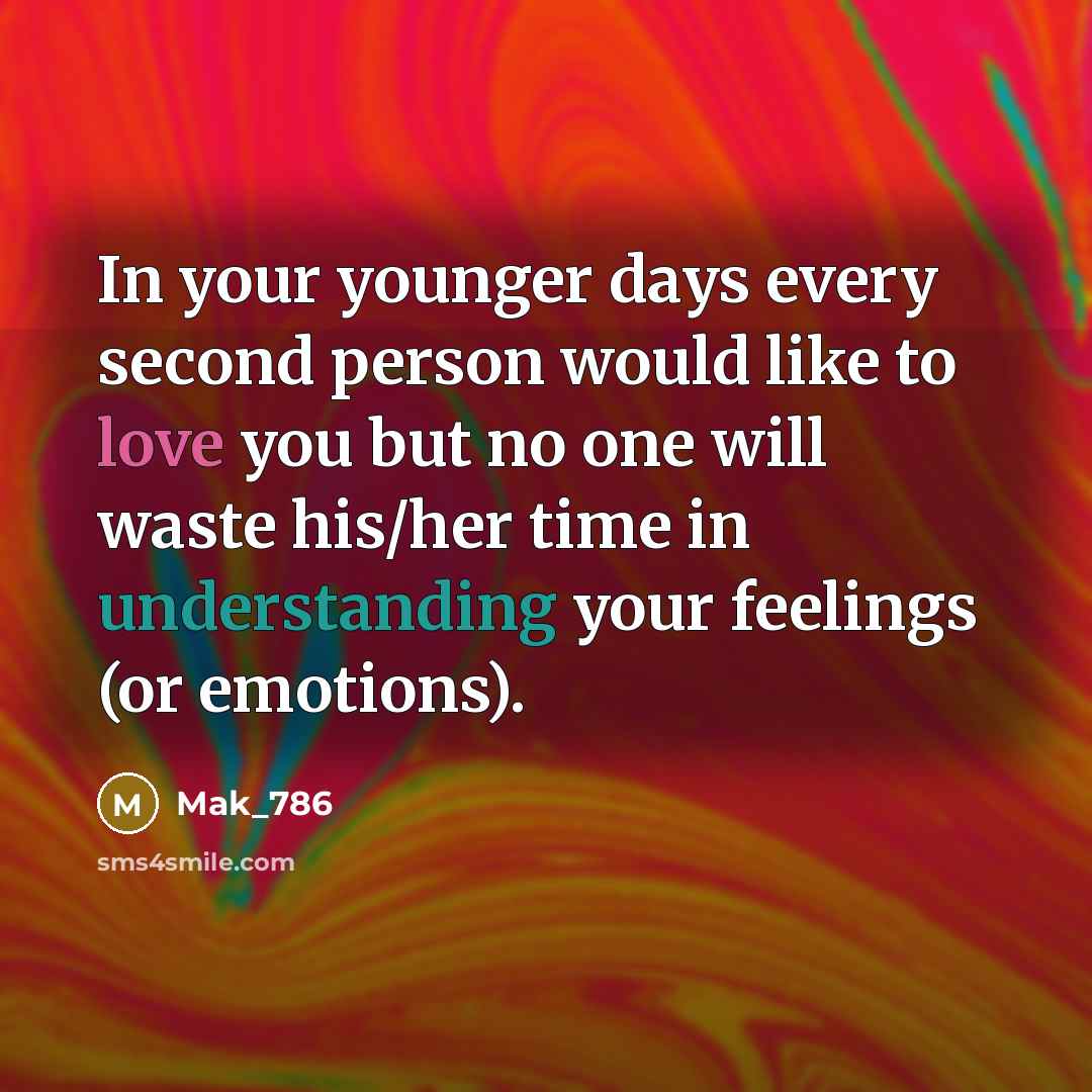 “In your younger days every second person would like to love you but no one will waste his/her time in understanding your feelings (or emotions).” quote by Mak_786